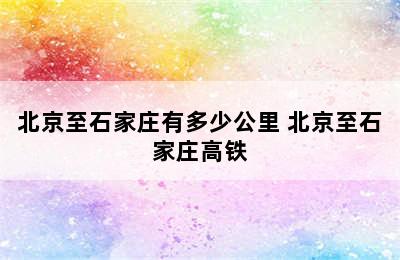 北京至石家庄有多少公里 北京至石家庄高铁